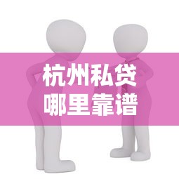 杭州私贷哪里靠谱？如何选择正规安全的民间借贷渠道
