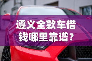 遵义全款车借钱哪里靠谱？急需短期资金周转解决方案