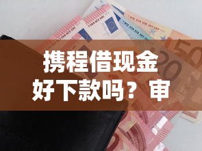 携程借现金好下款吗？审核快额度高的借款平台推荐