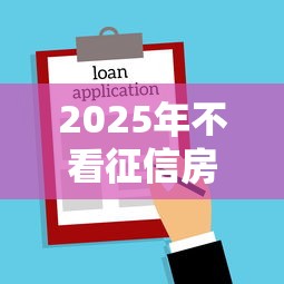 2025年不看征信房抵贷银行指南