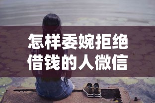 怎样委婉拒绝借钱的人微信 如何巧妙应对朋友借钱不伤感情