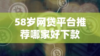 58岁网贷平台推荐哪家好下款 58岁网贷平台推荐哪家好下款