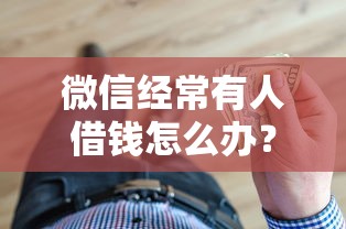 微信经常有人借钱怎么办？教你识别骗局并守住钱包
