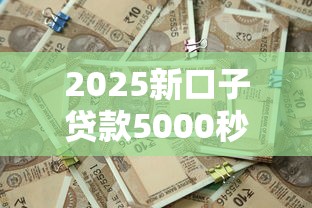 2025新口子贷款5000秒批渠道 2025新口子贷款5000秒批渠道