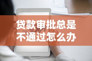 贷款审批总是不通过怎么办 如何提高贷款申请成功率