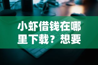 小虾借钱在哪里下载？想要安全靠谱的小额贷款APP