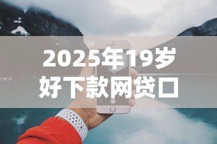 2025年19岁好下款网贷口子推荐 2025年19岁好下款网贷口子推荐