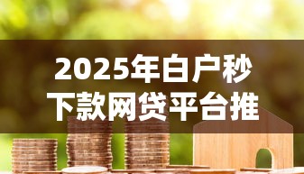 2025年白户秒下款网贷平台推荐 2025年白户秒下款网贷平台推荐