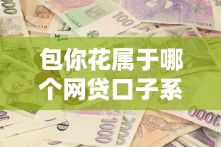 包你花属于哪个网贷口子系列 包你花属于哪个网贷口子系列