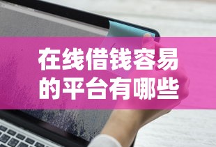 在线借钱容易的平台有哪些？要靠谱安全快速到账的