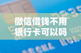 微信借钱不用银行卡可以吗？推荐5个无需绑卡的微信借贷平台