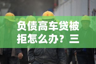 负债高车贷被拒怎么办？三招教你快速通过审批