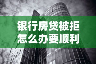 银行房贷被拒怎么办要顺利获批房贷的实用方法