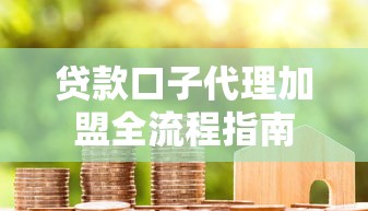 贷款口子代理加盟全流程指南 贷款口子代理加盟全流程指南