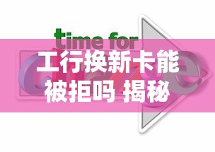 工行换新卡能被拒吗 揭秘银行拒换卡的5大原因及应对方案