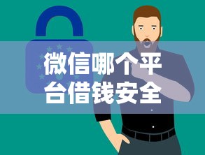 微信哪个平台借钱安全要找安全可靠的借贷渠道
