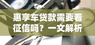 惠享车贷款需要看征信吗？一文解析征信要求与低门槛购车方案