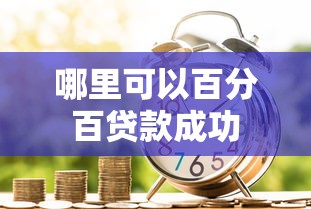 哪里可以百分百贷款成功 哪里可以百分百贷款成功