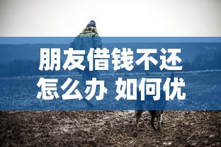 朋友借钱不还怎么办 如何优雅催讨借款不伤感情
