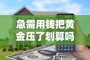 急需用钱把黄金压了划算吗 黄金典当借款哪家利息低安全可靠