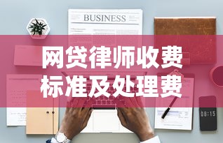 网贷律师收费标准及处理费用解析 网贷律师收费标准及处理费用解析