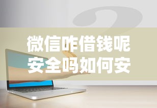微信咋借钱呢安全吗如何安全借款保障资金无忧