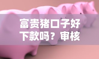 富贵猪口子好下款吗？审核快额度高的借款平台推荐