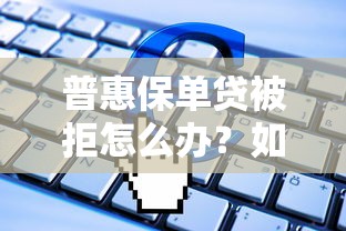 普惠保单贷被拒怎么办？如何快速解决贷款申请被拒问题