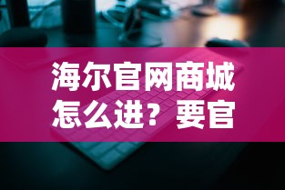 海尔官网商城怎么进？要官方正品保障的购物平台