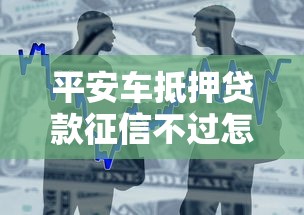 平安车抵押贷款征信不过怎么办？如何快速通过审批获得资金