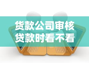 货款公司审核贷款时看不看征信？查询征信对贷款审批的影响