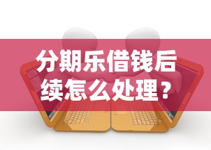 分期乐借钱后续怎么处理？教你正确应对逾期和催收问题