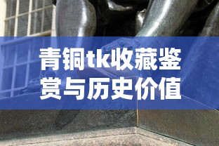 青铜tk收藏鉴赏与历史价值解析