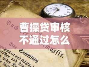曹操贷审核不通过怎么办？教你快速找出原因并提高通过率