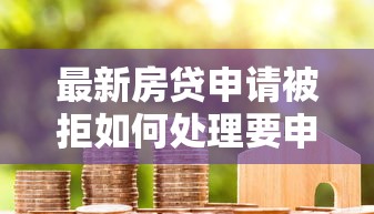 最新房贷申请被拒如何处理要申诉成功快速通过