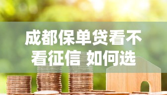 成都保单贷看不看征信 如何选择不影响信用的贷款方式
