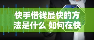快手借钱最快的方法是什么 如何在快手平台安全快速借到钱