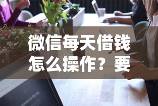 微信每天借钱怎么操作？要安全可靠不拖欠的