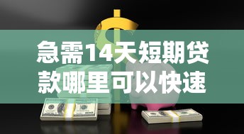 急需14天短期贷款哪里可以快速借到安全靠谱的