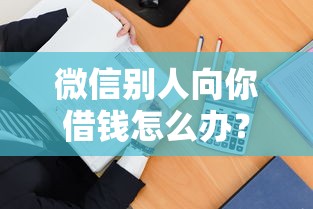微信别人向你借钱怎么办？教你三招安全应对借钱请求