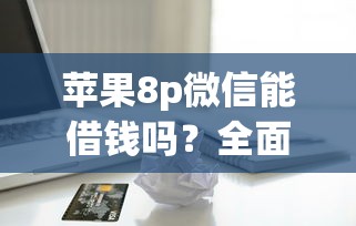 苹果8p微信能借钱吗？全面解析微信借款方法与注意事项