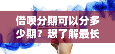 借呗分期可以分多少期？想了解最长分期时间和还款方案