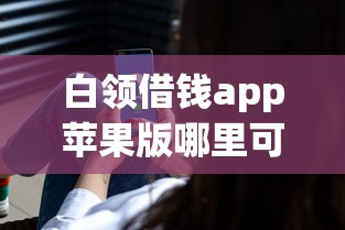 白领借钱app苹果版哪里可以下载？急需正规安全的借款平台