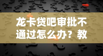 龙卡贷吧审批不通过怎么办？教你快速解决贷款被拒问题