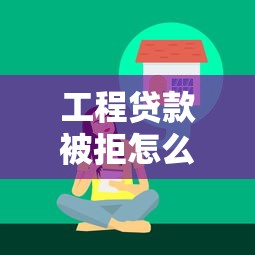 工程贷款被拒怎么办？掌握快速获批核心技巧