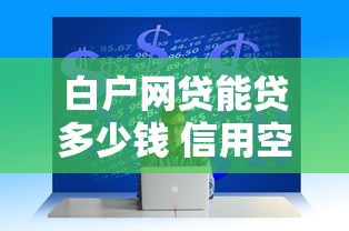 白户网贷能贷多少钱 信用空白也能轻松借到5万吗