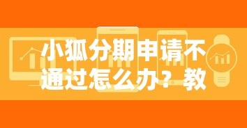小狐分期申请不通过怎么办？教你3步解决被拒难题并成功下款