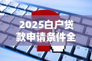 2025白户贷款申请条件全解析