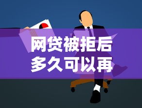网贷被拒后多久可以再申请 急需借款如何提高通过率