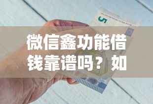 微信鑫功能借钱靠谱吗？如何安全使用微信鑫功能借钱